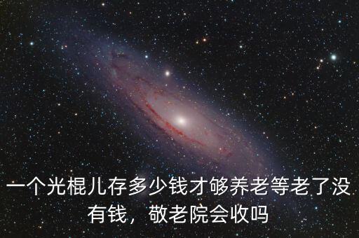 一個光棍兒存多少錢才夠養(yǎng)老等老了沒有錢，敬老院會收嗎