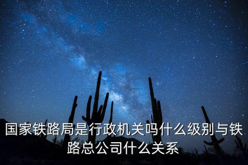 國家鐵路局是行政機(jī)關(guān)嗎什么級(jí)別與鐵路總公司什么關(guān)系