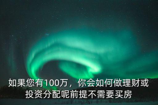 如果您有100萬，你會如何做理財或投資分配呢前提不需要買房