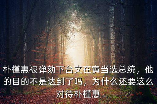 樸槿惠被彈劾下臺文在寅當(dāng)選總統(tǒng)，他的目的不是達(dá)到了嗎，為什么還要這么對待樸槿惠
