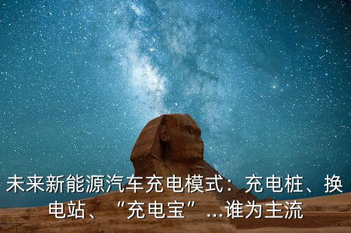 未來(lái)新能源汽車充電模式：充電樁、換電站、“充電寶”…誰(shuí)為主流