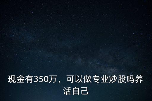 現(xiàn)金有350萬，可以做專業(yè)炒股嗎養(yǎng)活自己