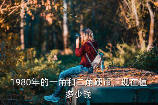 1980年的一角和二角硬幣，現(xiàn)在值多少錢
