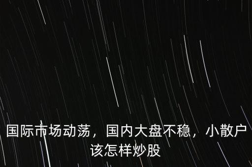 國際市場動蕩，國內(nèi)大盤不穩(wěn)，小散戶該怎樣炒股