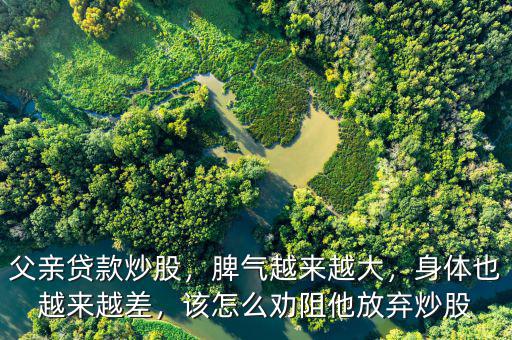 父親貸款炒股，脾氣越來越大，身體也越來越差，該怎么勸阻他放棄炒股