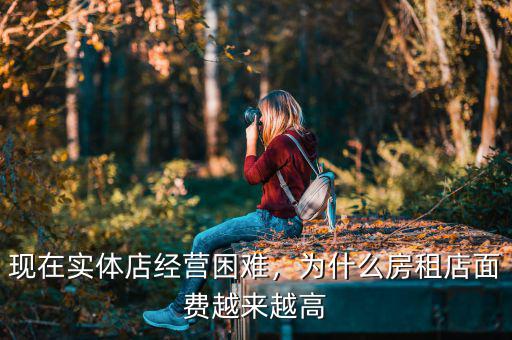 現(xiàn)在實(shí)體店經(jīng)營困難，為什么房租店面費(fèi)越來越高