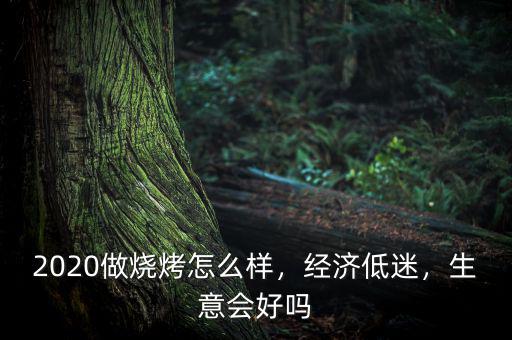 2020做燒烤怎么樣，經(jīng)濟(jì)低迷，生意會(huì)好嗎