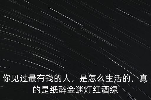 你見過最有錢的人，是怎么生活的，真的是紙醉金迷燈紅酒綠