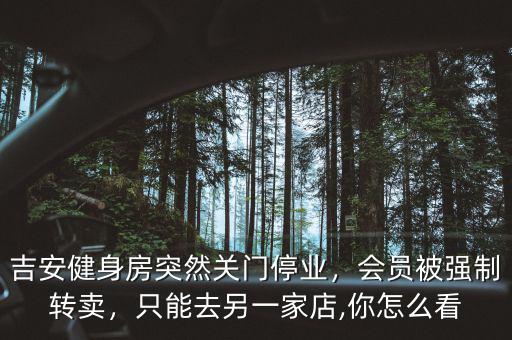 吉安健身房突然關(guān)門(mén)停業(yè)，會(huì)員被強(qiáng)制轉(zhuǎn)賣(mài)，只能去另一家店,你怎么看