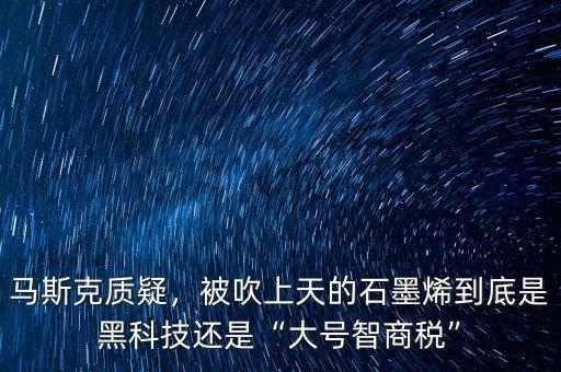 馬斯克質(zhì)疑，被吹上天的石墨烯到底是黑科技還是“大號智商稅”