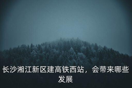 長沙湘江新區(qū)建高鐵西站，會帶來哪些發(fā)展