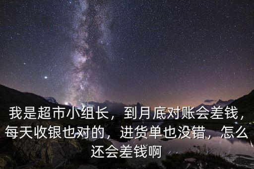 我是超市小組長(zhǎng)，到月底對(duì)賬會(huì)差錢(qián)，每天收銀也對(duì)的，進(jìn)貨單也沒(méi)錯(cuò)，怎么還會(huì)差錢(qián)啊