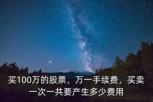買100萬的股票，萬一手續(xù)費，買賣一次一共要產(chǎn)生多少費用