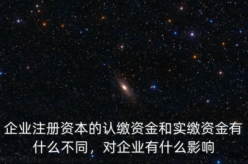 企業(yè)注冊(cè)資本的認(rèn)繳資金和實(shí)繳資金有什么不同，對(duì)企業(yè)有什么影響