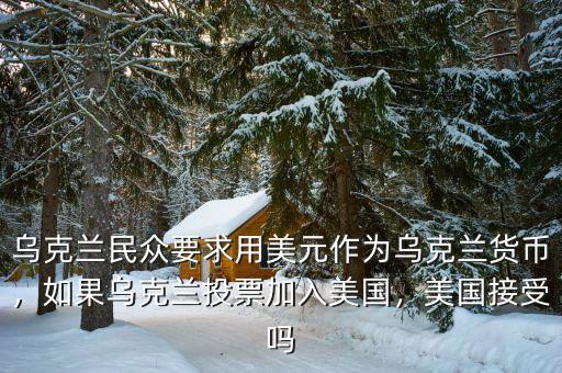 烏克蘭民眾要求用美元作為烏克蘭貨幣，如果烏克蘭投票加入美國，美國接受嗎