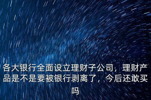 各大銀行全面設(shè)立理財(cái)子公司，理財(cái)產(chǎn)品是不是要被銀行剝離了，今后還敢買嗎