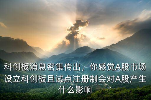 科創(chuàng)板消息密集傳出，你感覺A股市場設立科創(chuàng)板且試點注冊制會對A股產(chǎn)生什么影響