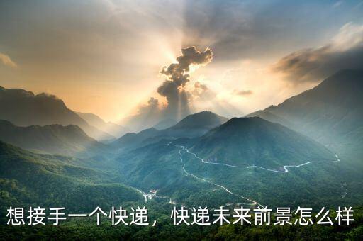 想接手一個(gè)快遞，快遞未來前景怎么樣