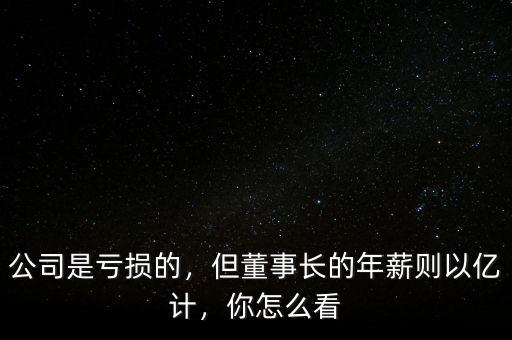公司是虧損的，但董事長(zhǎng)的年薪則以億計(jì)，你怎么看