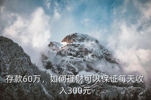 存款60萬(wàn)，如何理財(cái)可以保證每天收入300元