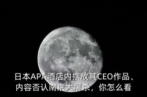 日本APA酒店內(nèi)擺放其CEO作品、內(nèi)容否認(rèn)南京大屠殺，你怎么看