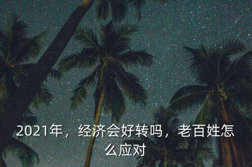 2021年，經(jīng)濟(jì)會好轉(zhuǎn)嗎，老百姓怎么應(yīng)對