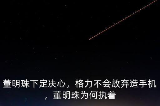 董明珠下定決心，格力不會放棄造手機，董明珠為何執(zhí)著