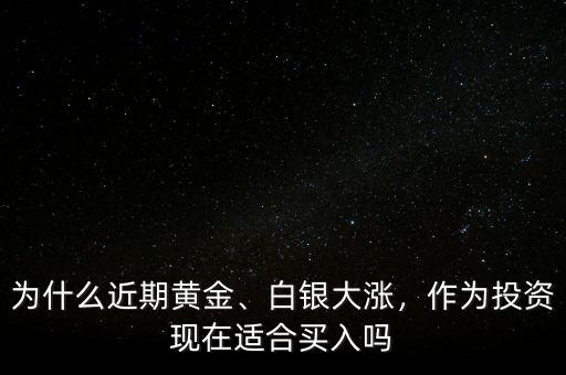 為什么近期黃金、白銀大漲，作為投資現(xiàn)在適合買入嗎