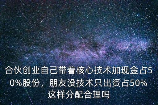 合伙創(chuàng)業(yè)自己帶著核心技術(shù)加現(xiàn)金占50%股份，朋友沒技術(shù)只出資占50%這樣分配合理嗎