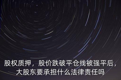 股權(quán)質(zhì)押，股價(jià)跌破平倉(cāng)線被強(qiáng)平后，大股東要承擔(dān)什么法律責(zé)任嗎