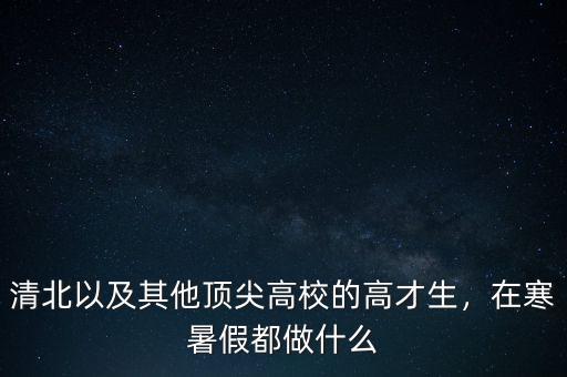 清北以及其他頂尖高校的高才生，在寒暑假都做什么