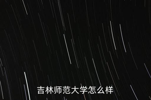 吉林世寶怎么樣,吉林師范大學(xué)怎么樣