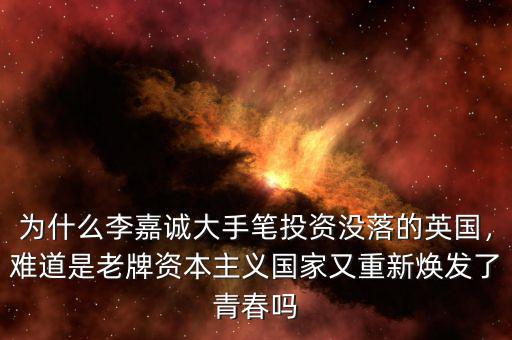 為什么李嘉誠(chéng)大手筆投資沒(méi)落的英國(guó)，難道是老牌資本主義國(guó)家又重新煥發(fā)了青春?jiǎn)? class=