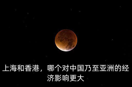 上海和香港，哪個對中國乃至亞洲的經(jīng)濟影響更大