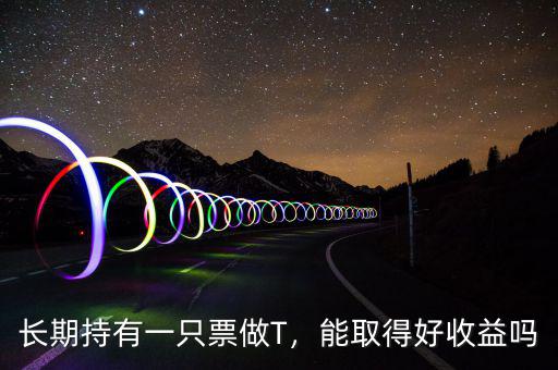 長(zhǎng)期持有一只票做T，能取得好收益嗎