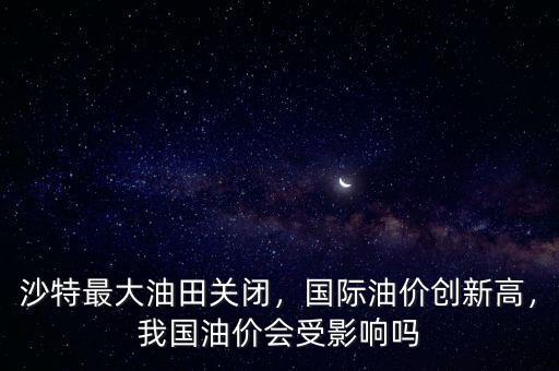 沙特最大油田關(guān)閉，國(guó)際油價(jià)創(chuàng)新高，我國(guó)油價(jià)會(huì)受影響嗎