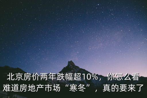 北京房?jī)r(jià)兩年跌幅超10%，你怎么看難道房地產(chǎn)市場(chǎng)“寒冬”，真的要來(lái)了