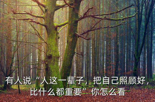 有人說“人這一輩子，把自己照顧好，比什么都重要”你怎么看
