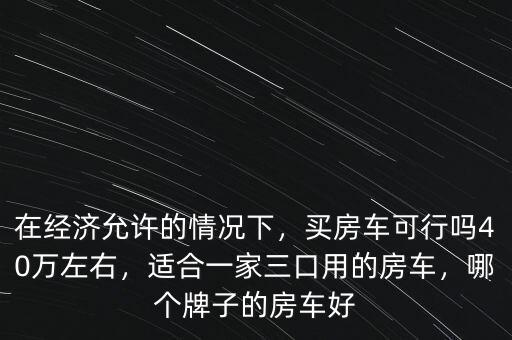 在經(jīng)濟允許的情況下，買房車可行嗎40萬左右，適合一家三口用的房車，哪個牌子的房車好