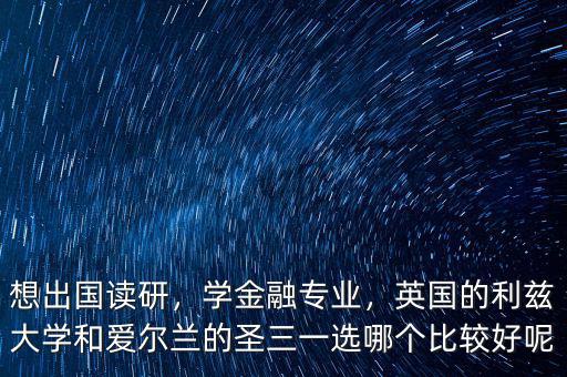 想出國讀研，學(xué)金融專業(yè)，英國的利茲大學(xué)和愛爾蘭的圣三一選哪個比較好呢
