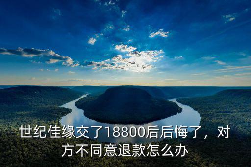 世紀佳緣交了18800后后悔了，對方不同意退款怎么辦