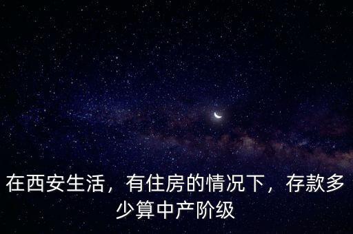 在西安生活，有住房的情況下，存款多少算中產(chǎn)階級(jí)
