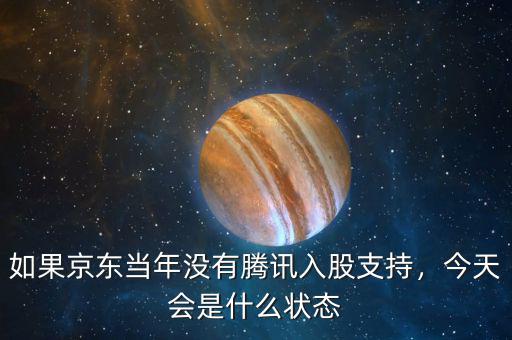 如果京東當(dāng)年沒(méi)有騰訊入股支持，今天會(huì)是什么狀態(tài)