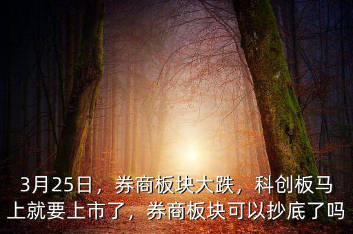 3月25日，券商板塊大跌，科創(chuàng)板馬上就要上市了，券商板塊可以抄底了嗎