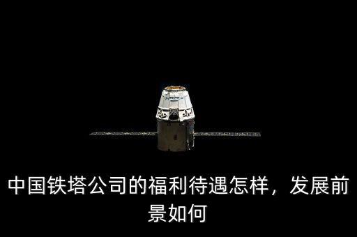 中國鐵塔公司的福利待遇怎樣，發(fā)展前景如何