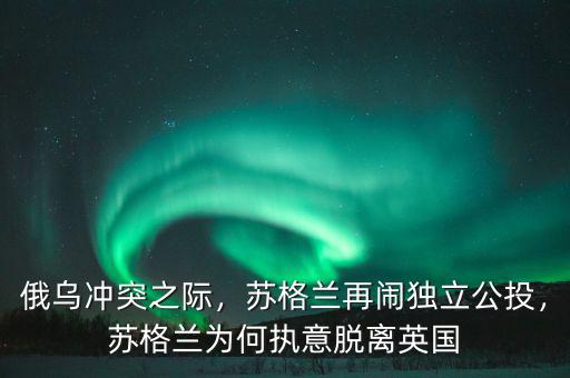 俄烏沖突之際，蘇格蘭再鬧獨(dú)立公投，蘇格蘭為何執(zhí)意脫離英國