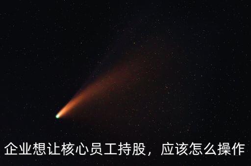 企業(yè)想讓核心員工持股，應(yīng)該怎么操作