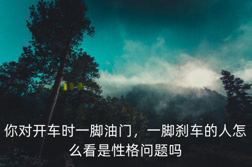 你對開車時一腳油門，一腳剎車的人怎么看是性格問題嗎