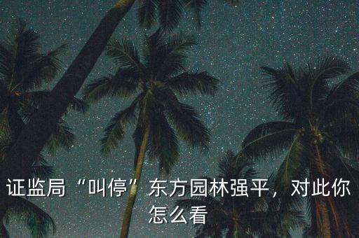 證監(jiān)局“叫?！睎|方園林強平，對此你怎么看