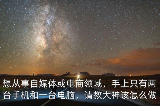 想從事自媒體或電商領(lǐng)域，手上只有兩臺(tái)手機(jī)和一臺(tái)電腦，請教大神該怎么做